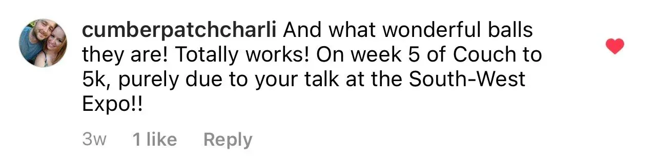 Instagram comment from cumberpatchcharli reading ‘And what wonderful balls they are! Totally works! On week 5 of Couch to 5k, purely due to your talk at the South-West Expo!!’